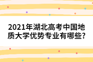 2021年湖北高考中國地質大學優(yōu)勢專業(yè)有哪些?