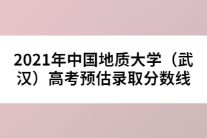 2021年中國地質大學(武漢)高考預估錄取分數(shù)線