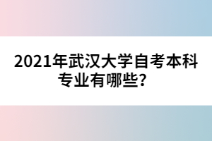 2021年武漢大學(xué)自考本科專業(yè)有哪些？