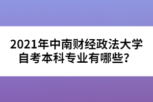 2021年中南財經(jīng)政法大學自考本科專業(yè)有哪些？