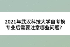 2021年武漢科技大學(xué)自考換專業(yè)后需要注意哪些問題？