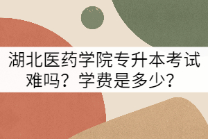 湖北醫(yī)藥學院專升本考試難嗎？學費是多少？