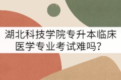 湖北科技學(xué)院專升本臨床醫(yī)學(xué)專業(yè)考試難嗎？