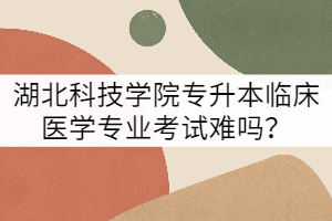 湖北科技學(xué)院專升本臨床醫(yī)學(xué)專業(yè)考試難嗎？