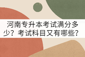 河南專升本考試滿分多少？考試科目又有哪些？