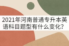 2021年河南普通專升本英語考試題型有什么變化？