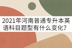 2021年河南普通專升本英語科目題型有什么變化？