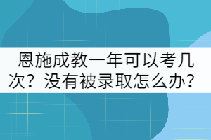 恩施成教一年可以考幾次？沒(méi)有被錄取怎么辦？