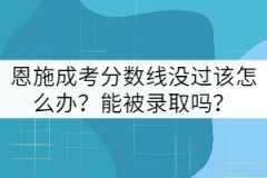 恩施成考分?jǐn)?shù)線沒(méi)過(guò)該怎么辦？能被錄取嗎？