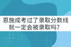恩施成考過(guò)了錄取分?jǐn)?shù)線就一定會(huì)被錄取嗎？