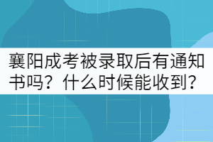 襄陽成考被錄取后有通知書嗎？什么時候能收到？