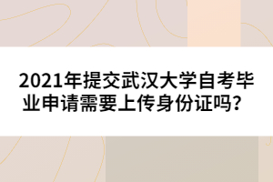 2021年提交武漢大學(xué)自考畢業(yè)申請(qǐng)需要上傳身份證嗎？