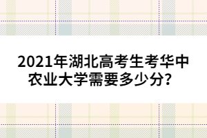 2021年湖北高考生考華中農業(yè)大學需要多少分？