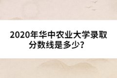 2020年華中農(nóng)業(yè)大學(xué)錄取分?jǐn)?shù)線是多少？