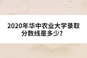 2020年華中農(nóng)業(yè)大學(xué)錄取分?jǐn)?shù)線是多少？