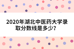 2020年湖北中醫(yī)藥大學(xué)錄取分?jǐn)?shù)線是多少？