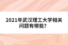 2021年武漢理工大學(xué)相關(guān)問題有哪些？