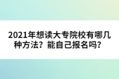 2021年想讀大專院校有哪幾種方法？能自己報(bào)名嗎？