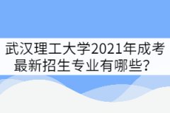 武漢理工大學2021年成考最新招生專業(yè)有哪些？