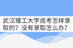 武漢理工大學成考怎樣錄取的？沒有錄取該怎么辦？