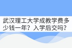 武漢理工大學成教學費多少錢一年？是入學后交嗎？