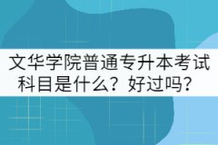 文華學(xué)院普通專升本考試科目是什么？好過嗎？