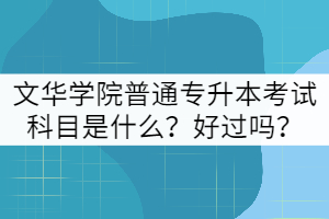 文華學(xué)院普通專升本考試科目是什么？好過嗎？