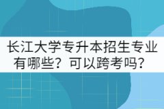 長(zhǎng)江大學(xué)專升本招生專業(yè)有哪些？可以跨考嗎？