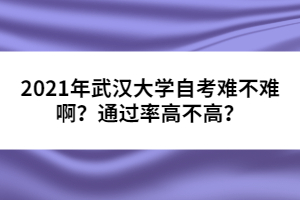 2021年武漢大學(xué)自考難不難啊？通過率高不高？