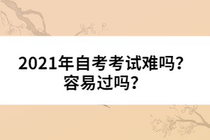 2021年自考考試難嗎？容易過嗎？