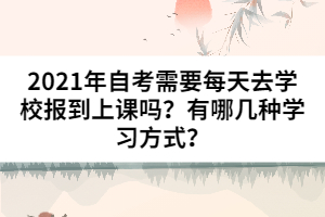 2021年自考需要每天去學(xué)校報到上課嗎？有哪幾種學(xué)習(xí)方式？
