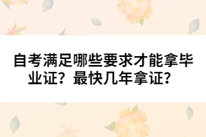 自考滿(mǎn)足哪些要求才能拿畢業(yè)證？最快幾年拿證？