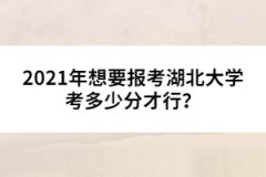 2021年想要報(bào)考湖北大學(xué)考多少分才行？