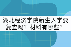 2021年湖北經(jīng)濟(jì)學(xué)院新生入學(xué)要復(fù)查嗎？材料有哪些？