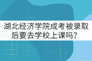 湖北經(jīng)濟學院成考被錄取后要去學校上課嗎？