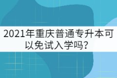 2021年重慶普通專(zhuān)升本可以免試入學(xué)嗎？