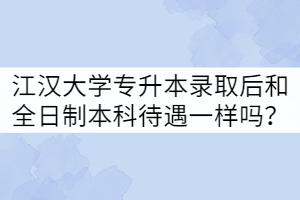 江漢大學(xué)專升本被錄取后和全日制本科待遇一樣嗎？