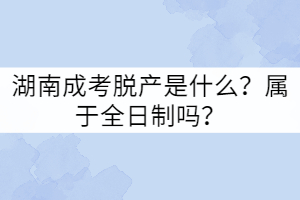 湖南成考脫產(chǎn)是什么？屬于全日制嗎？