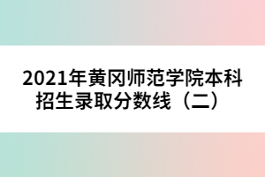 2021年黃岡師范學(xué)院本科招生錄取分?jǐn)?shù)線（二） 