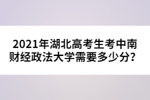 2021年湖北高考生考中南財經(jīng)政法大學需要多少分？