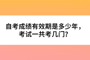 自考成績有效期是多少年，考試一共考幾門？