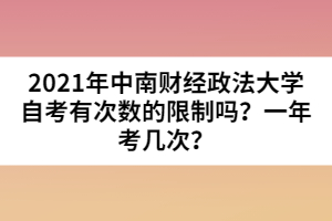 2021年中南財(cái)經(jīng)政法大學(xué)自考有次數(shù)的限制嗎？一年考幾次？