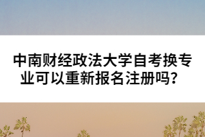中南財(cái)經(jīng)政法大學(xué)自考換專業(yè)可以重新報(bào)名注冊(cè)嗎？