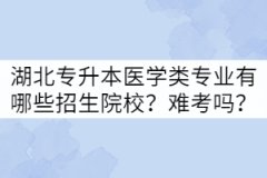 湖北專升本醫(yī)學(xué)類專業(yè)有哪些招生院校？難考嗎？