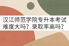 漢江師范學(xué)院專升本考試難度大嗎？錄取率高嗎？