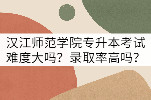 漢江師范學(xué)院專升本考試難度大嗎？錄取率高嗎？