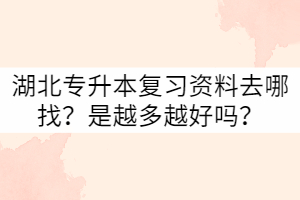 湖北專升本復(fù)習(xí)資料去哪找？是越多越好嗎？