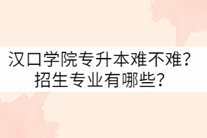 漢口學(xué)院專升本難不難？招生專業(yè)有哪些？