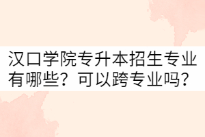 漢口學(xué)院專升本招生專業(yè)有哪些？可以跨專業(yè)嗎？