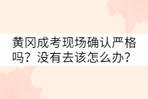 黃岡成考現(xiàn)場確認(rèn)嚴(yán)格嗎？沒有去該怎么辦？